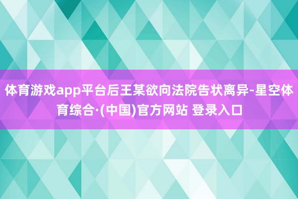 体育游戏app平台后王某欲向法院告状离异-星空体育综合·(中国)官方网站 登录入口