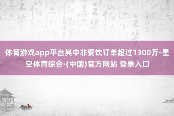 体育游戏app平台其中非餐饮订单超过1300万-星空体育综合·(中国)官方网站 登录入口