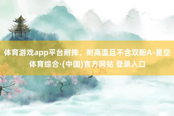 体育游戏app平台耐摔、耐高温且不含双酚A-星空体育综合·(中国)官方网站 登录入口