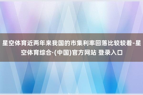 星空体育近两年来我国的市集利率回落比较较着-星空体育综合·(中国)官方网站 登录入口