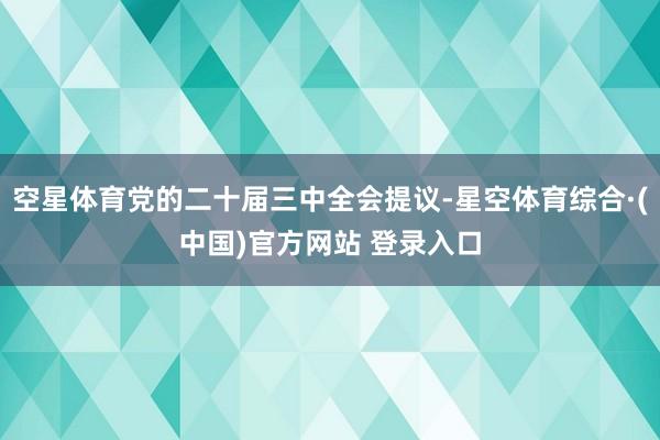 空星体育党的二十届三中全会提议-星空体育综合·(中国)官方网站 登录入口