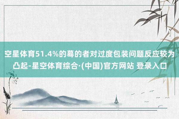 空星体育51.4%的蓦的者对过度包装问题反应较为凸起-星空体育综合·(中国)官方网站 登录入口