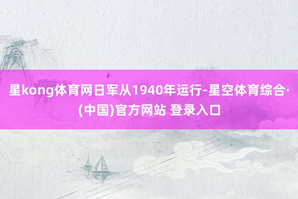 星kong体育网日军从1940年运行-星空体育综合·(中国)官方网站 登录入口