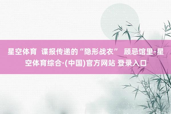 星空体育  谍报传递的“隐形战衣”  顾忌馆里-星空体育综合·(中国)官方网站 登录入口