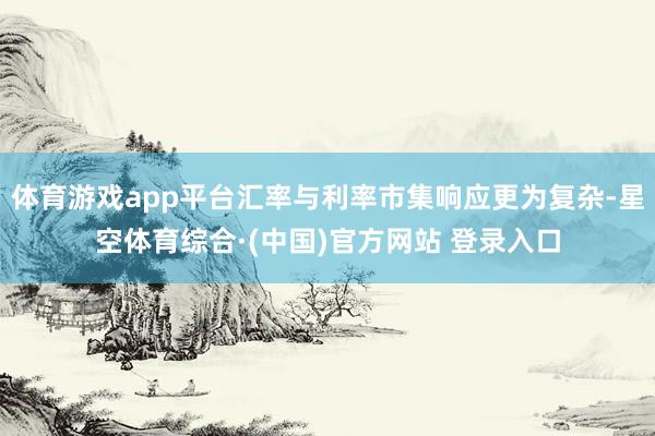 体育游戏app平台汇率与利率市集响应更为复杂-星空体育综合·(中国)官方网站 登录入口