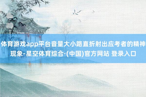 体育游戏app平台音量大小路直折射出应考者的精神现象-星空体育综合·(中国)官方网站 登录入口