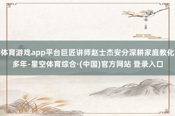 体育游戏app平台巨匠讲师赵士杰安分深耕家庭教化多年-星空体育综合·(中国)官方网站 登录入口