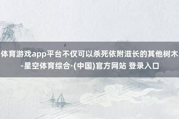 体育游戏app平台不仅可以杀死依附滋长的其他树木-星空体育综合·(中国)官方网站 登录入口
