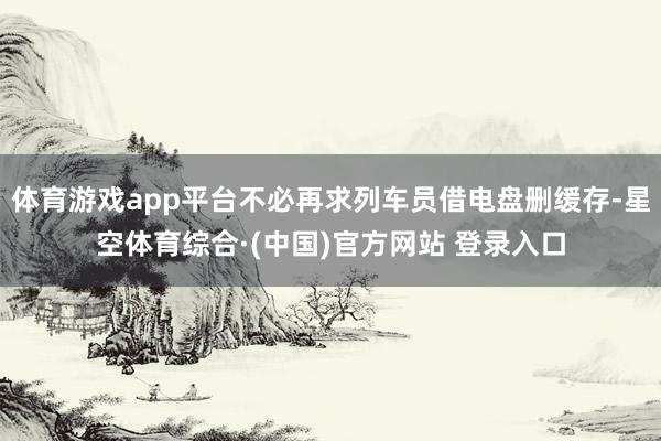 体育游戏app平台不必再求列车员借电盘删缓存-星空体育综合·(中国)官方网站 登录入口
