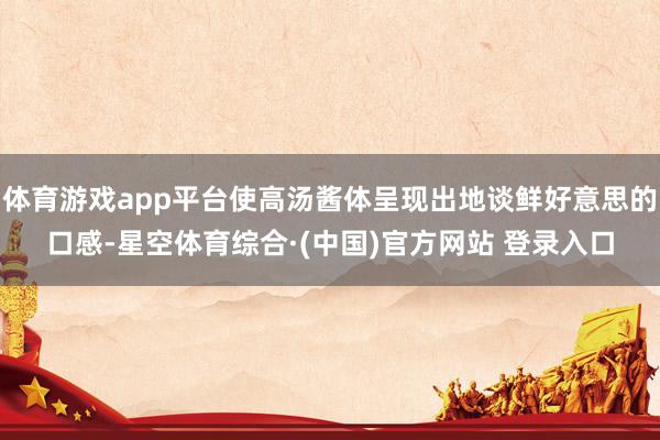 体育游戏app平台使高汤酱体呈现出地谈鲜好意思的口感-星空体育综合·(中国)官方网站 登录入口