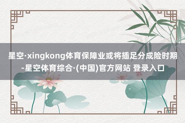 星空·xingkong体育保障业或将插足分成险时期-星空体育综合·(中国)官方网站 登录入口