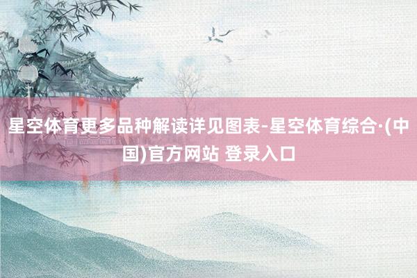 星空体育更多品种解读详见图表-星空体育综合·(中国)官方网站 登录入口