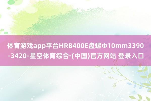 体育游戏app平台HRB400E盘螺Ф10mm3390-3420-星空体育综合·(中国)官方网站 登录入口
