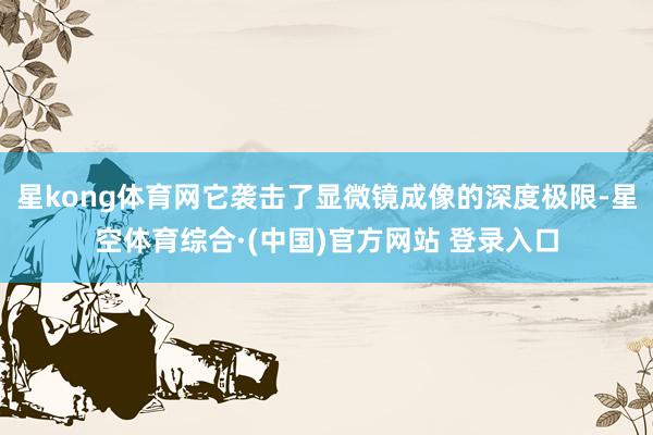 星kong体育网它袭击了显微镜成像的深度极限-星空体育综合·(中国)官方网站 登录入口