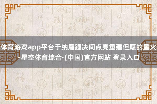 体育游戏app平台于纳屦踵决间点亮重建但愿的星火-星空体育综合·(中国)官方网站 登录入口