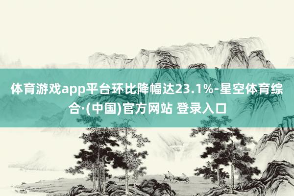 体育游戏app平台环比降幅达23.1%-星空体育综合·(中国)官方网站 登录入口