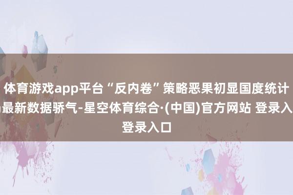 体育游戏app平台“反内卷”策略恶果初显国度统计局最新数据骄气-星空体育综合·(中国)官方网站 登录入口