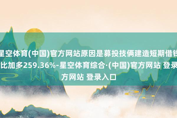 星空体育(中国)官方网站原因是募投技俩建造短期借钱:同比加多259.36%-星空体育综合·(中国)官方网站 登录入口