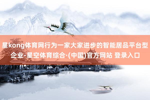 星kong体育网行为一家大家进步的智能居品平台型企业-星空体育综合·(中国)官方网站 登录入口