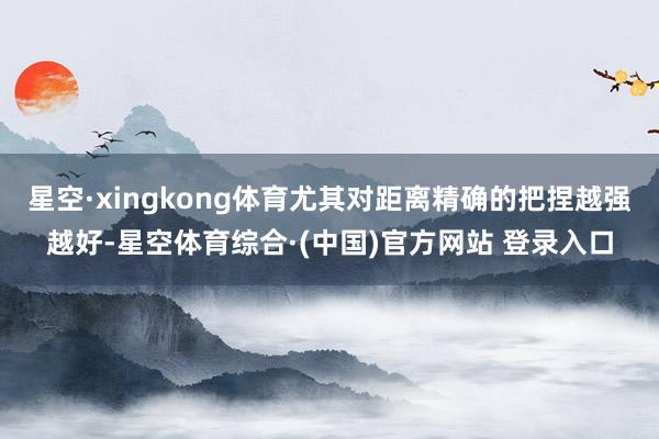 星空·xingkong体育尤其对距离精确的把捏越强越好-星空体育综合·(中国)官方网站 登录入口