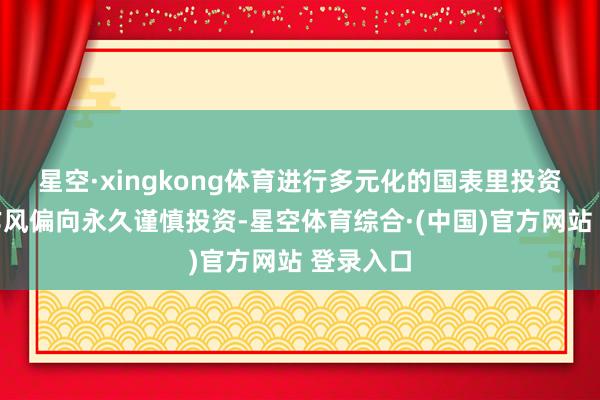 星空·xingkong体育进行多元化的国表里投资；投资作风偏向永久谨慎投资-星空体育综合·(中国)官方网站 登录入口