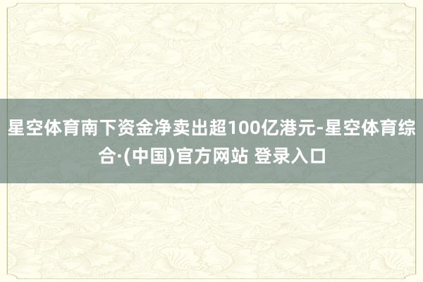 星空体育南下资金净卖出超100亿港元-星空体育综合·(中国)官方网站 登录入口