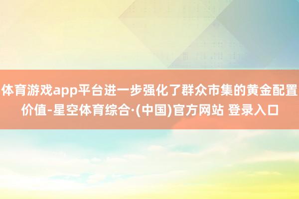 体育游戏app平台进一步强化了群众市集的黄金配置价值-星空体育综合·(中国)官方网站 登录入口