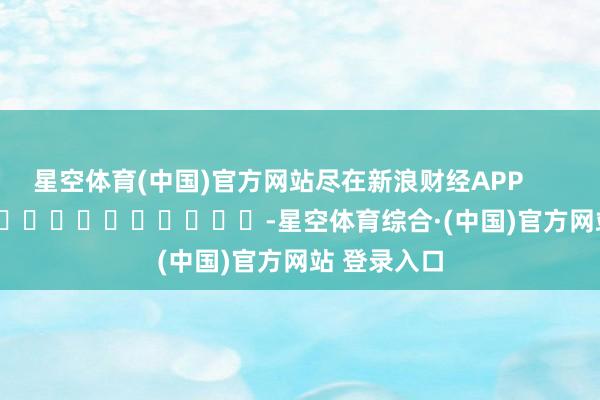 星空体育(中国)官方网站尽在新浪财经APP            													-星空体育综合·(中国)官方网站 登录入口