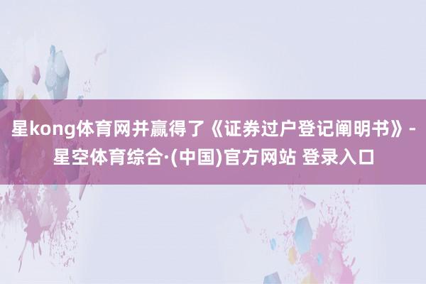 星kong体育网并赢得了《证券过户登记阐明书》-星空体育综合·(中国)官方网站 登录入口