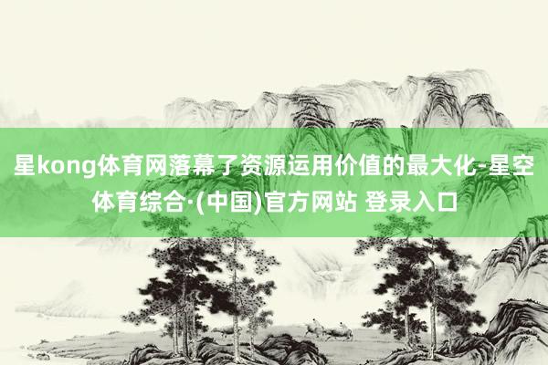 星kong体育网落幕了资源运用价值的最大化-星空体育综合·(中国)官方网站 登录入口