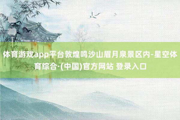 体育游戏app平台敦煌鸣沙山眉月泉景区内-星空体育综合·(中国)官方网站 登录入口