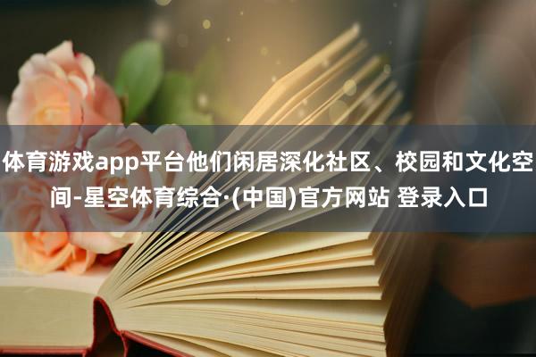 体育游戏app平台他们闲居深化社区、校园和文化空间-星空体育综合·(中国)官方网站 登录入口