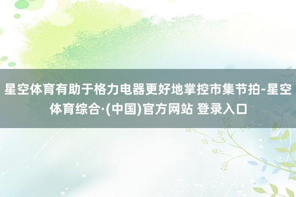 星空体育有助于格力电器更好地掌控市集节拍-星空体育综合·(中国)官方网站 登录入口