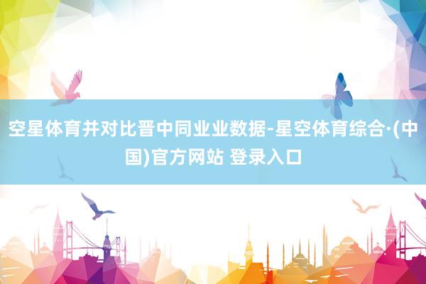 空星体育并对比晋中同业业数据-星空体育综合·(中国)官方网站 登录入口