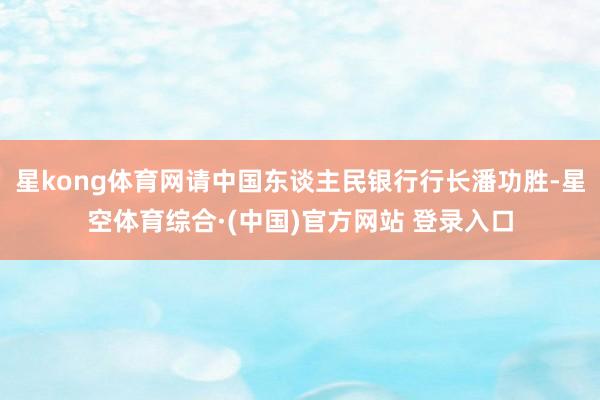 星kong体育网请中国东谈主民银行行长潘功胜-星空体育综合·(中国)官方网站 登录入口