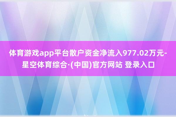 体育游戏app平台散户资金净流入977.02万元-星空体育综合·(中国)官方网站 登录入口
