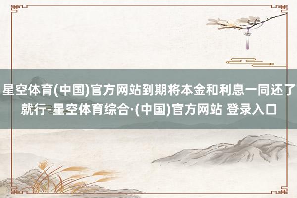 星空体育(中国)官方网站到期将本金和利息一同还了就行-星空体育综合·(中国)官方网站 登录入口