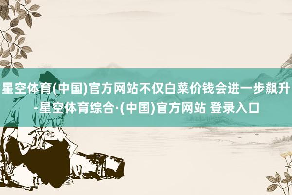 星空体育(中国)官方网站不仅白菜价钱会进一步飙升-星空体育综合·(中国)官方网站 登录入口