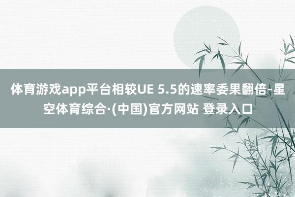 体育游戏app平台相较UE 5.5的速率委果翻倍-星空体育综合·(中国)官方网站 登录入口