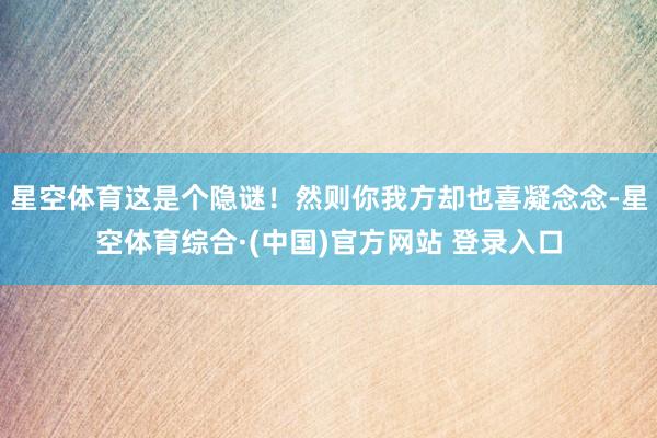星空体育这是个隐谜！然则你我方却也喜凝念念-星空体育综合·(中国)官方网站 登录入口