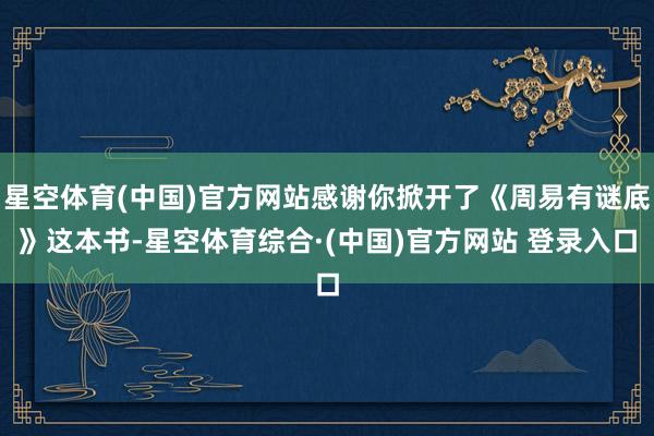 星空体育(中国)官方网站感谢你掀开了《周易有谜底》这本书-星空体育综合·(中国)官方网站 登录入口