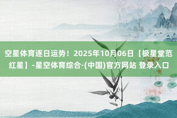 空星体育逐日运势！2025年10月06日【极星堂范红星】-星空体育综合·(中国)官方网站 登录入口