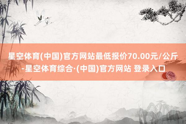星空体育(中国)官方网站最低报价70.00元/公斤-星空体育综合·(中国)官方网站 登录入口
