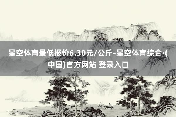 星空体育最低报价6.30元/公斤-星空体育综合·(中国)官方网站 登录入口