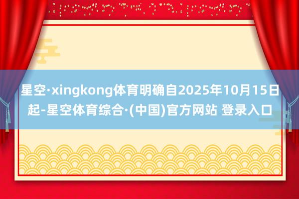 星空·xingkong体育明确自2025年10月15日起-星空体育综合·(中国)官方网站 登录入口