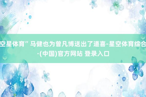 空星体育”马健也为曾凡博送出了道喜-星空体育综合·(中国)官方网站 登录入口