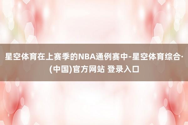 星空体育在上赛季的NBA通例赛中-星空体育综合·(中国)官方网站 登录入口