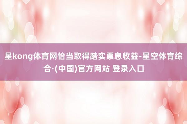 星kong体育网恰当取得踏实票息收益-星空体育综合·(中国)官方网站 登录入口