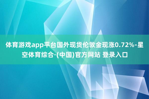 体育游戏app平台国外现货伦敦金现涨0.72%-星空体育综合·(中国)官方网站 登录入口