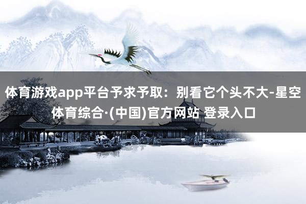体育游戏app平台予求予取：别看它个头不大-星空体育综合·(中国)官方网站 登录入口